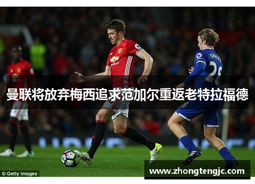 曼联将放弃梅西追求范加尔重返老特拉福德