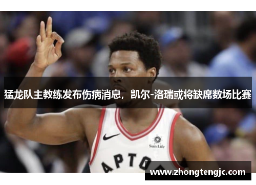猛龙队主教练发布伤病消息，凯尔-洛瑞或将缺席数场比赛