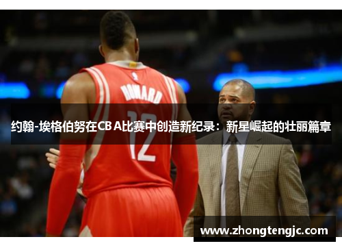 约翰-埃格伯努在CBA比赛中创造新纪录：新星崛起的壮丽篇章
