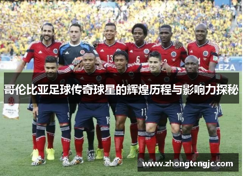 哥伦比亚足球传奇球星的辉煌历程与影响力探秘