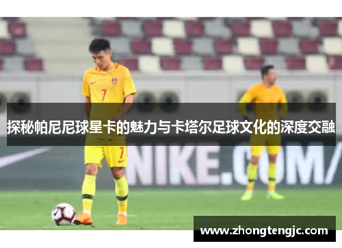 探秘帕尼尼球星卡的魅力与卡塔尔足球文化的深度交融