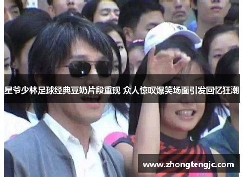 星爷少林足球经典豆奶片段重现 众人惊叹爆笑场面引发回忆狂潮