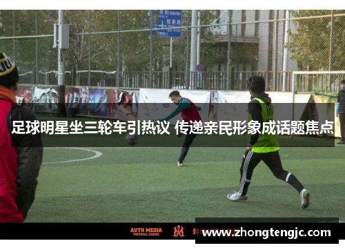 足球明星坐三轮车引热议 传递亲民形象成话题焦点