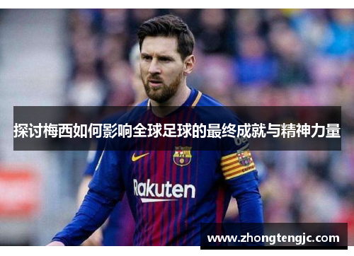 探讨梅西如何影响全球足球的最终成就与精神力量