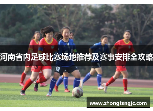 河南省内足球比赛场地推荐及赛事安排全攻略